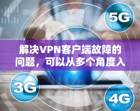 解决VPN客户端故障的问题,可以从多个角度入手,以下是一步步的解决方案 解决VPN客户端故障的问题,可以从多个角度入手,以下是一步步的解决方案