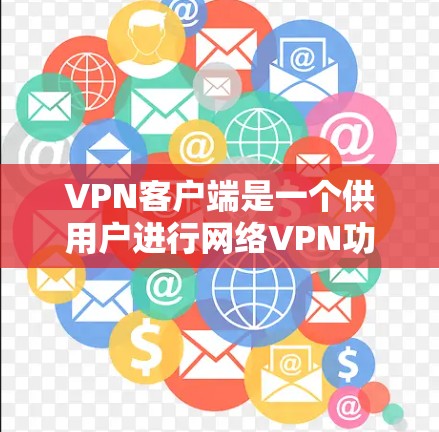 VPN客户端是一个供用户进行网络VPN功能的软件或应用程序。以下是其主要功能的详细介绍