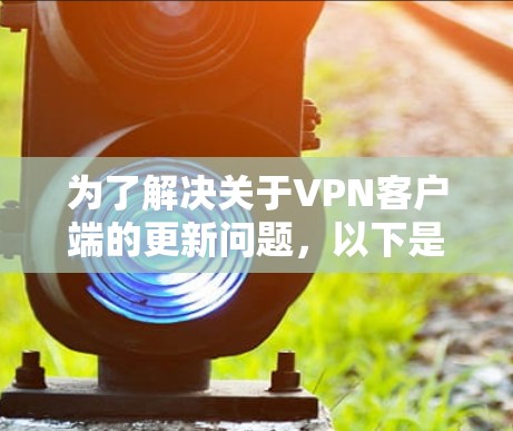 为了解决关于VPN客户端的更新问题，以下是一些步骤和建议