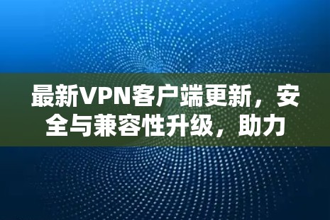 最新VPN客户端更新，安全与兼容性升级，助力您的隐私与安全