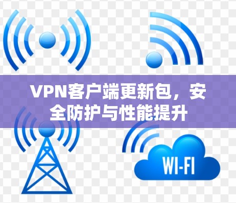 VPN客户端更新包，安全防护与性能提升