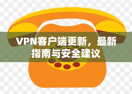 VPN客户端更新，最新指南与安全建议