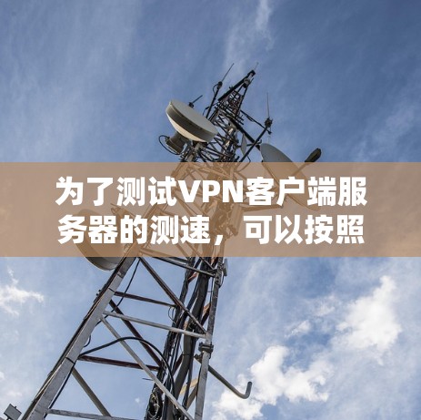 为了测试VPN客户端服务器的测速,可以按照以下步骤进行 为了测试VPN客户端服务器的测速,可以按照以下步骤进行