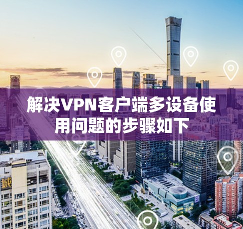 解决VPN客户端多设备使用问题的步骤如下 解决VPN客户端多设备使用问题的步骤如下