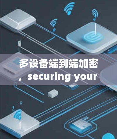 多设备端到端加密,securing your VPN connections with multiple devices 多设备端到端加密,securing your VPN connections with multiple devices
