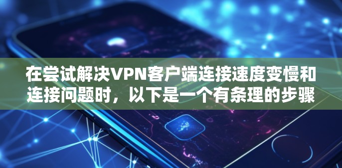 在尝试解决VPN客户端连接速度变慢和连接问题时，以下是一个有条理的步骤指南，结合了调整参数和注意事项