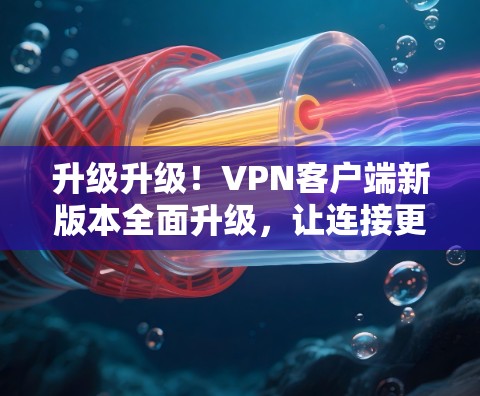 升级升级!VPN客户端新版本全面升级,让连接更顺畅,安全更可靠 升级升级!VPN客户端新版本全面升级,让连接更顺畅,安全更可靠