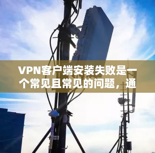 VPN客户端安装失败是一个常见且常见的问题，通常涉及配置错误、网络连接不畅或者软件兼容性问题。以下是一些常见的解决步骤，帮助您逐步解决安装失败的问题