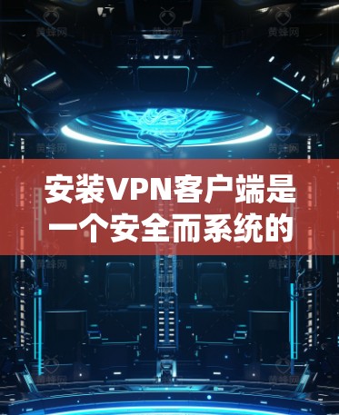 安装VPN客户端是一个安全而系统的步骤，以下是详细的步骤指南