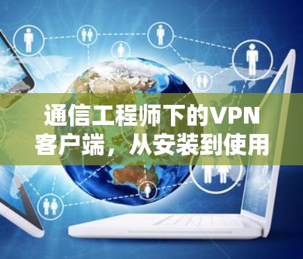 通信工程师下的VPN客户端，从安装到使用，你必须知道的陷阱与技巧