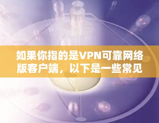 如果你指的是VPN可靠网络版客户端，以下是一些常见的VPN客户端，它们通常提供了可靠的网络连接和加密功能