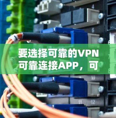 要选择可靠的VPN可靠连接APP,可以按照以下步骤进行 要选择可靠的VPN可靠连接APP,可以按照以下步骤进行