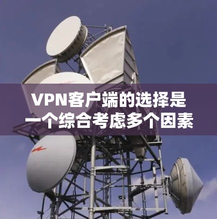 VPN客户端的选择是一个综合考虑多个因素的过程，以下是一些关键步骤和建议