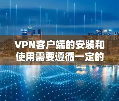 VPN客户端的安装和使用需要遵循一定的安全规范和步骤。以下是一些通用的建议和步骤，帮助您安装和使用可靠的VPN客户端