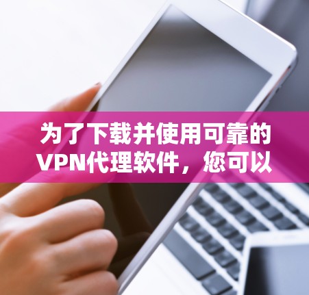 为了下载并使用可靠的VPN代理软件,您可以按照以下步骤进行操作和注意事项 为了下载并使用可靠的VPN代理软件,您可以按照以下步骤进行操作和注意事项