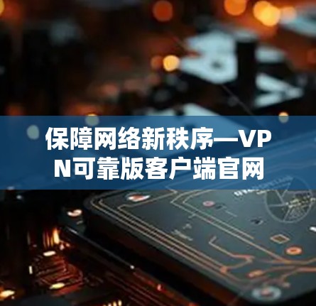 保障网络新秩序—VPN可靠版客户端官网