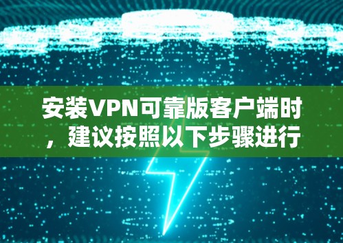 安装VPN可靠版客户端时，建议按照以下步骤进行操作