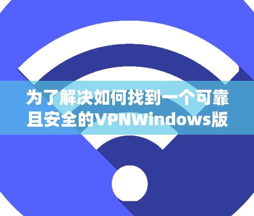 为了解决如何找到一个可靠且安全的VPNWindows版本，以下是一步-by-step的建议