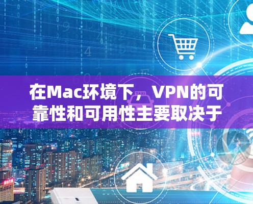 在Mac环境下，VPN的可靠性和可用性主要取决于使用的VPN类型和配置。以下是详细的分析