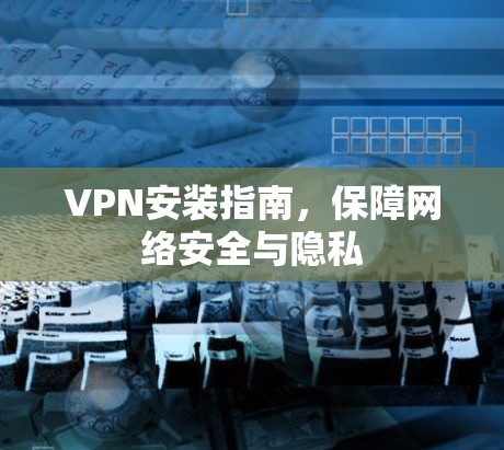 VPN安装指南，保障网络安全与隐私