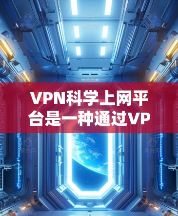VPN科学上网平台是一种通过VPN服务获取科学、学术或高价值信息的网络资源管理平台。这些平台通常提供匿名和安全的访问方式，旨在保护用户隐私和数据安全。以下是该类平台的一些具体功能和特点