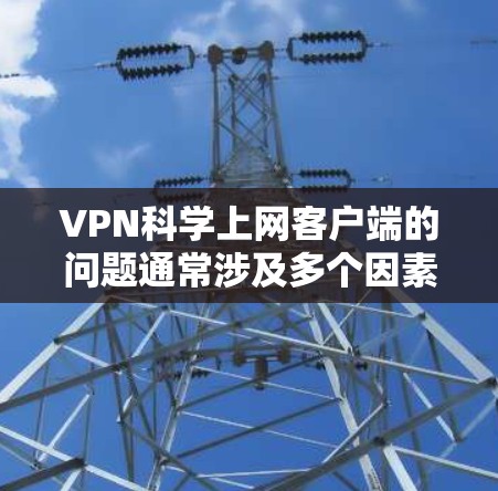 VPN科学上网客户端的问题通常涉及多个因素，包括软件兼容性、服务器状况、配置设置、网络环境以及用户安全等。以下是一步步的解决方案