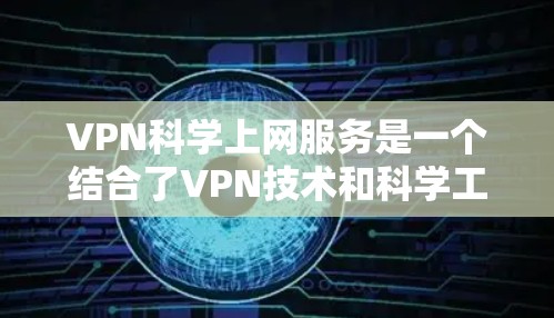 VPN科学上网服务是一个结合了VPN技术和科学工作的概念，具体含义和应用需要进一步的了解和研究。以下是对此问题的逐步解释