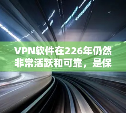 VPN软件在226年仍然非常活跃和可靠，是保护隐私和安全的重要工具。以下是对这些软件的详细分析