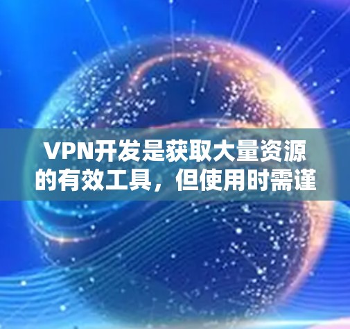VPN开发是获取大量资源的有效工具，但使用时需谨慎，避免不必要的风险。以下是一步步的指南，帮助你高效地利用VPN资源