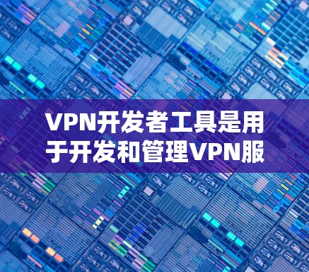 VPN开发者工具是用于开发和管理VPN服务的工具,主要包括以下几个方面 VPN开发者工具是用于开发和管理VPN服务的工具,主要包括以下几个方面