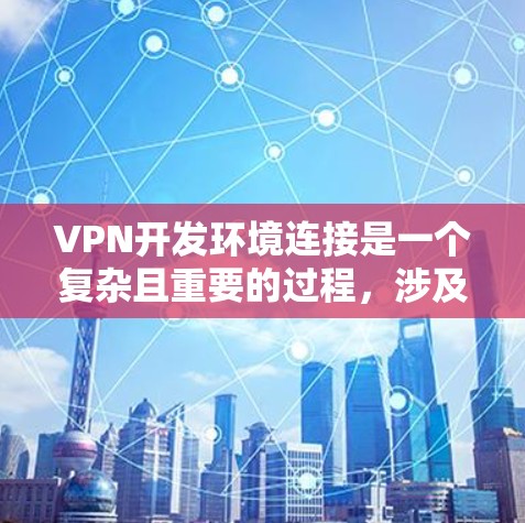 VPN开发环境连接是一个复杂且重要的过程，涉及多个步骤和选择。以下是详细的步骤指南