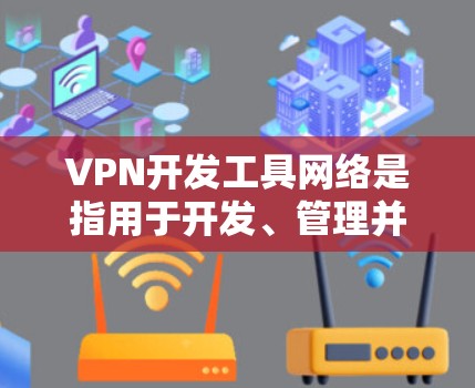 VPN开发工具网络是指用于开发、管理并维护VPN网络设备的工具和软件。以下是一些关键方面 VPN开发工具网络是指用于开发、管理并维护VPN网络设备的工具和软件。以下是一些关键方面