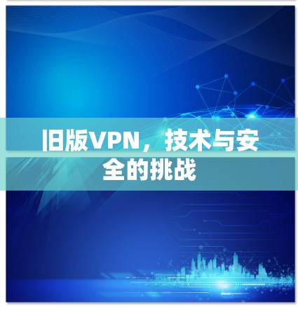 旧版VPN,技术与安全的挑战 旧版VPN,技术与安全的挑战