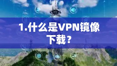 1.什么是VPN镜像下载? 1.什么是VPN镜像下载?