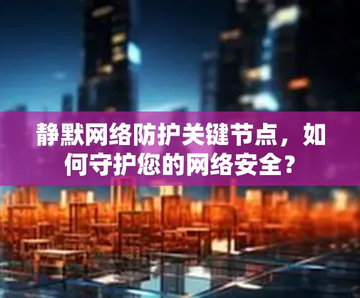 静默网络防护关键节点,如何守护您的网络安全? 静默网络防护关键节点,如何守护您的网络安全?