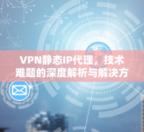 VPN静态IP代理，技术难题的深度解析与解决方案
