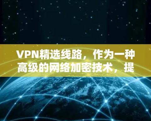 VPN精选线路，作为一种高级的网络加密技术，提供了多种特定的特点和功能，帮助用户在安全和隐私方面获得更好的网络体验。以下是对这些特点和功能的详细总结