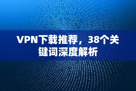 VPN下载推荐，38个关键词深度解析