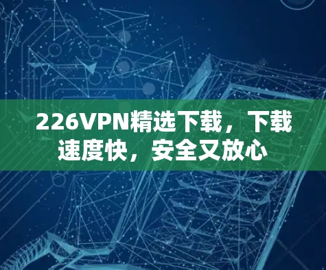 226VPN精选下载,下载速度快,安全又放心 226VPN精选下载,下载速度快,安全又放心
