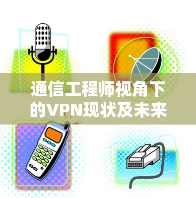 通信工程师视角下的VPN现状及未来趋势 通信工程师视角下的VPN现状及未来趋势
