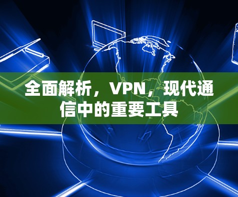 全面解析,VPN,现代通信中的重要工具 全面解析,VPN,现代通信中的重要工具