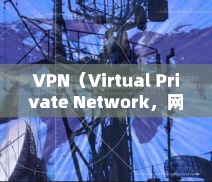 VPN（Virtual Private Network，网络虚拟化）是通过网络连接将外部设备与内部网络连接起来的技术。以下是几个经典的VPN推荐版本，供您参考
