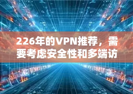 226年的VPN推荐，需要考虑安全性和多端访问的实用性。以下是一些推荐的VPN平台，涵盖多端访问、带宽多端访问以及端到端功能，价格适中，适合各种用户需求