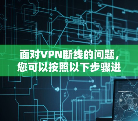面对VPN断线的问题,您可以按照以下步骤进行排查和解决 面对VPN断线的问题,您可以按照以下步骤进行排查和解决