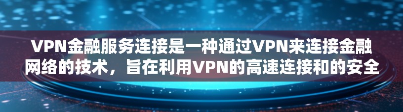 VPN金融服务连接是一种通过VPN来连接金融网络的技术,旨在利用VPN的高速连接和的安全性来获取金融相关的服务。以下是对该主题的逐步解释和总结 VPN金融服务连接是一种通过VPN来连接金融网络的技术,旨在利用VPN的高速连接和的安全性来获取金融相关的服务。以下是对该主题的逐步解释和总结