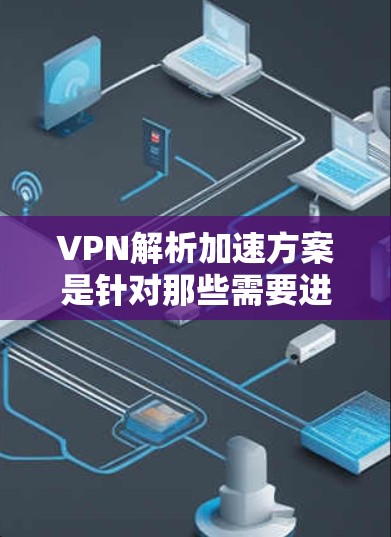 VPN解析加速方案是针对那些需要进行加密解密操作的设备（如手机、电脑或服务器）的工具。以下是VPN解析的常见步骤和方法
