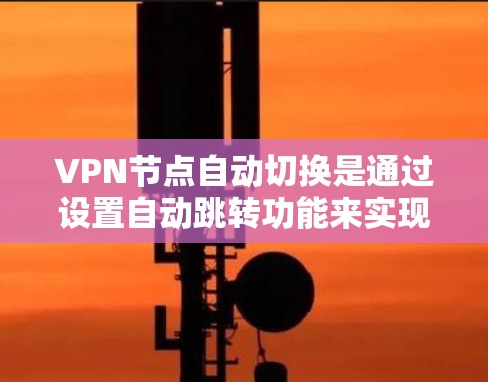 VPN节点自动切换是通过设置自动跳转功能来实现的，可以减少手动切换的次数和时间，提升使用效率。以下是一些常见设置方法和注意事项
