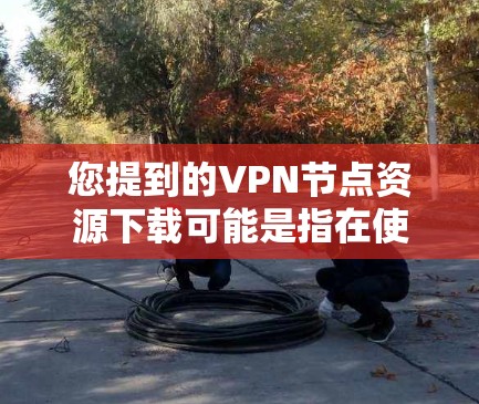 您提到的VPN节点资源下载可能是指在使用VPN服务时下载特定资源或文件,或者是在VPN节点上进行资源管理。以下是一些可能的解释和建议 您提到的VPN节点资源下载可能是指在使用VPN服务时下载特定资源或文件,或者是在VPN节点上进行资源管理。以下是一些可能的解释和建议
