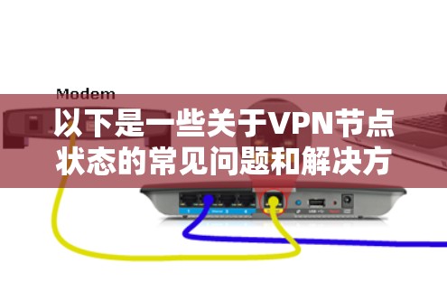 以下是一些关于VPN节点状态的常见问题和解决方案 以下是一些关于VPN节点状态的常见问题和解决方案