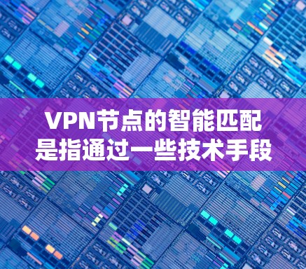 VPN节点的智能匹配是指通过一些技术手段，如人工智能、机器学习、大数据分析等，自动识别和匹配潜在的VPN节点，以优化网络资源分配和降低网络攻击风险。以下是一些关于智能匹配的常见概念和应用场景
